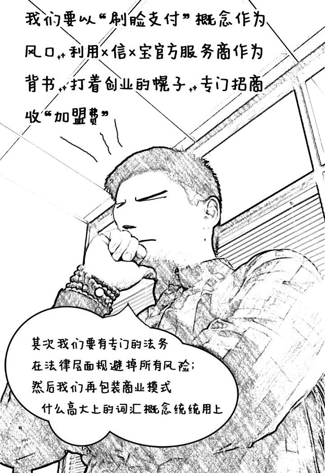 我们要以刷脸支付概念作为风口，利用支付宝微信服务商作为背书，打着创业的幌子，专门招商收加盟费，然后在保证商业模式，什么高大上的词汇 概念统统用上，还要成立法务部门规避掉风险